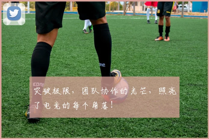 突破极限，团队协作的光芒，照亮了电竞的每个角落！