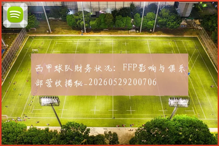 西甲球队财务状况：FFP影响与俱乐部营收揭秘_20260529200706