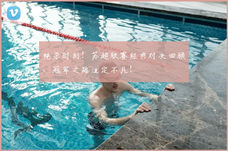 绝杀时刻！苏超联赛经典对决回顾，冠军之路注定不凡！