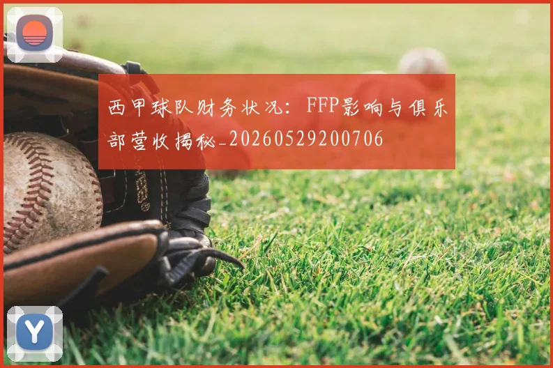西甲球队财务状况：FFP影响与俱乐部营收揭秘_20260529200706