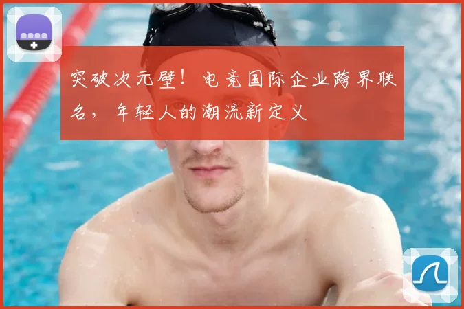 突破次元壁！电竞国际企业跨界联名，年轻人的潮流新定义