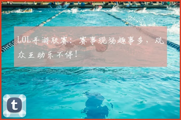 LOL手游联赛:赛事现场趣事多,观众互动乐不停!