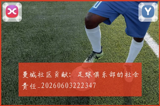 曼城社区贡献：足球俱乐部的社会责任_20260603222347
