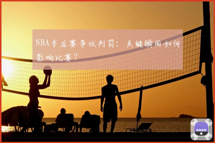 NBA季后赛争议判罚:关键瞬间如何影响比赛?