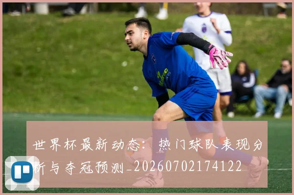 世界杯最新动态：热门球队表现分析与夺冠预测_20260702174122