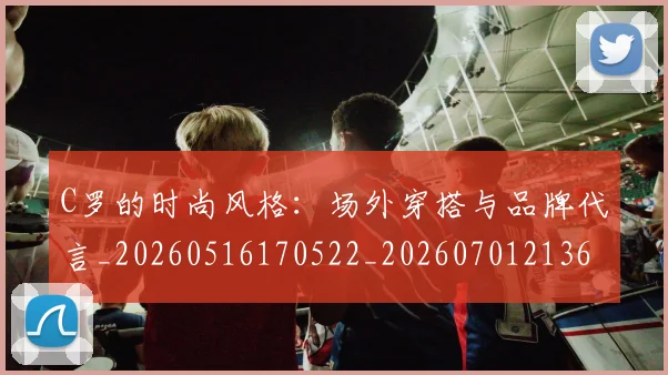 C罗的时尚风格：场外穿搭与品牌代言_20260516170522_20260701213600