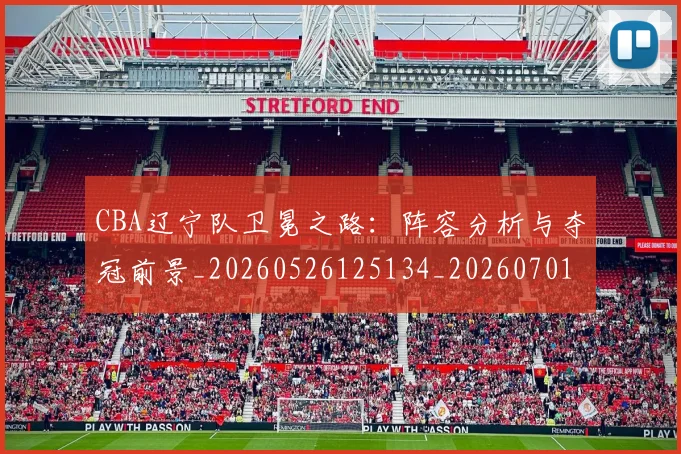CBA辽宁队卫冕之路：阵容分析与夺冠前景_20260526125134_20260701212108