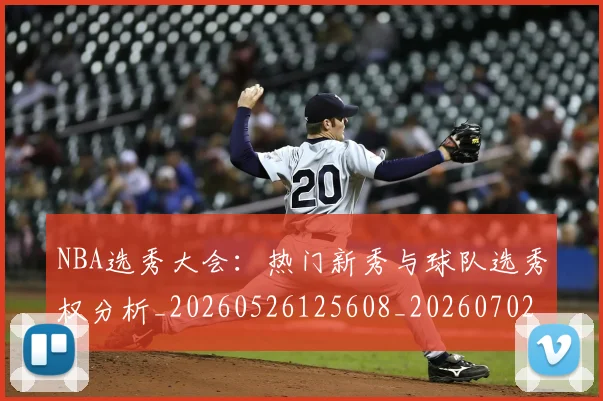 NBA选秀大会:热门新秀与球队选秀权分析_20260526125608_20260702171616_20260714214752