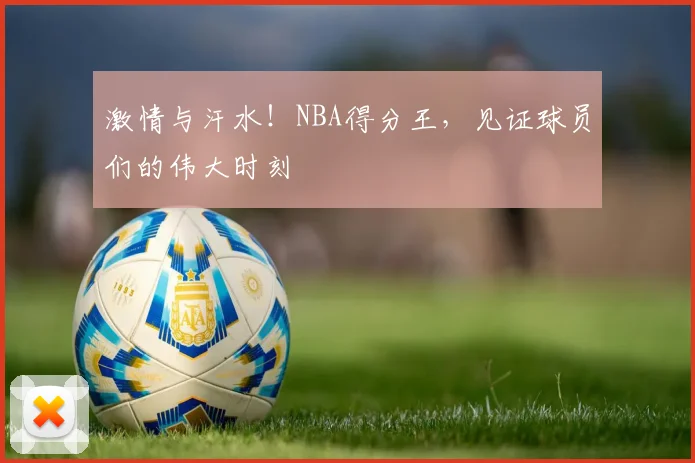 激情与汗水！NBA得分王，见证球员们的伟大时刻