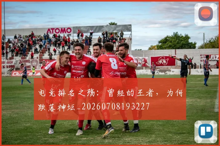 电竞排名之殇:曾经的王者,为何跌落神坛_20260708193227