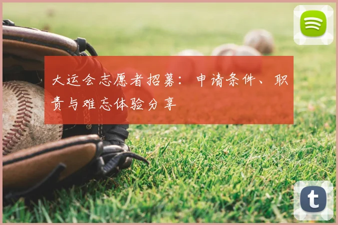 大运会志愿者招募:申请条件、职责与难忘体验分享