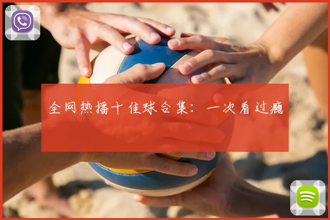 全网热播十佳球合集:一次看过瘾