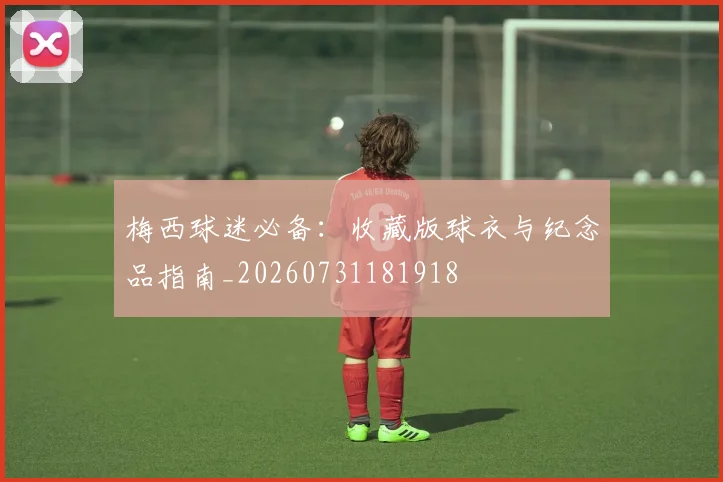 梅西球迷必备：收藏版球衣与纪念品指南_20260731181918
