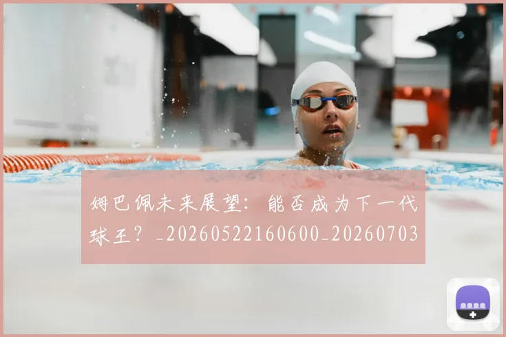 姆巴佩未来展望：能否成为下一代球王？_20260522160600_20260703231816