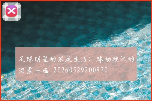 足球明星的家庭生活:球场硬汉的温柔一面_20260529200830