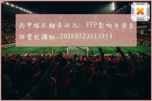 西甲球队财务状况:FFP影响与俱乐部营收揭秘_20260523113914