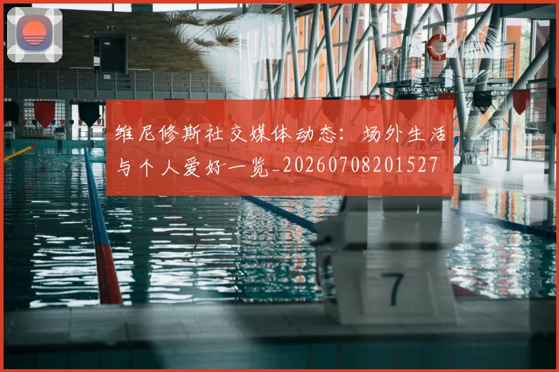 维尼修斯社交媒体动态：场外生活与个人爱好一览_20260708201527