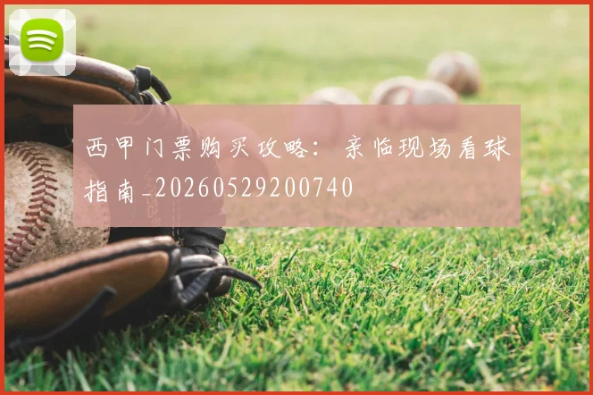 西甲门票购买攻略:亲临现场看球指南_20260529200740