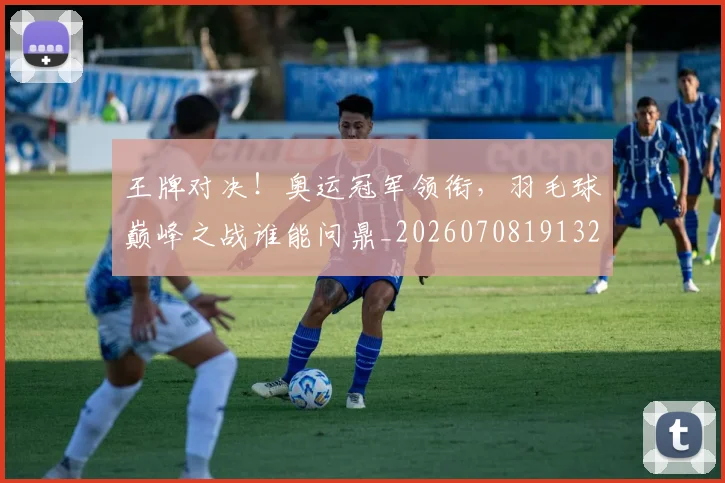 王牌对决！奥运冠军领衔，羽毛球巅峰之战谁能问鼎_20260708191321_20260802160025