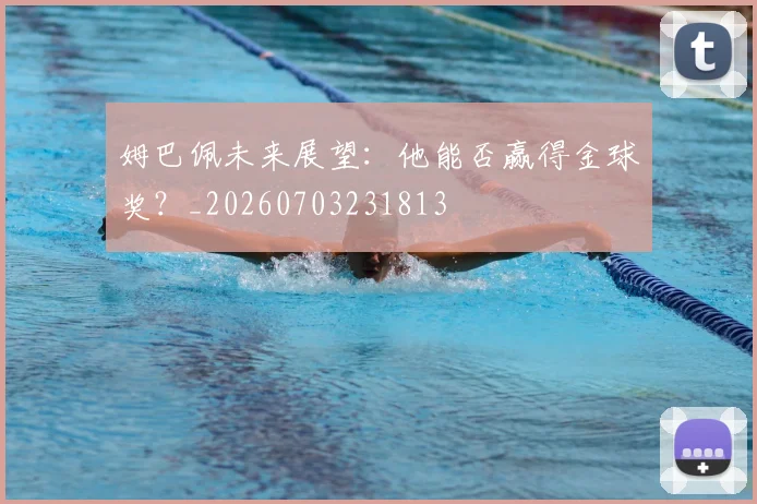 姆巴佩未来展望:他能否赢得金球奖?_20260703231813