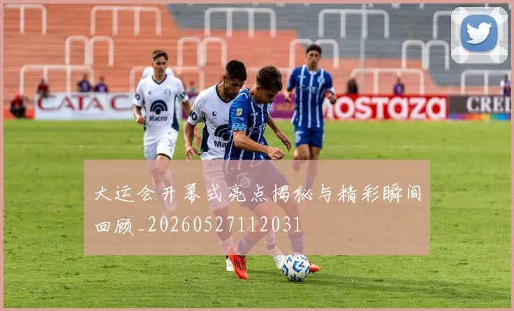 大运会开幕式亮点揭秘与精彩瞬间回顾_20260527112031