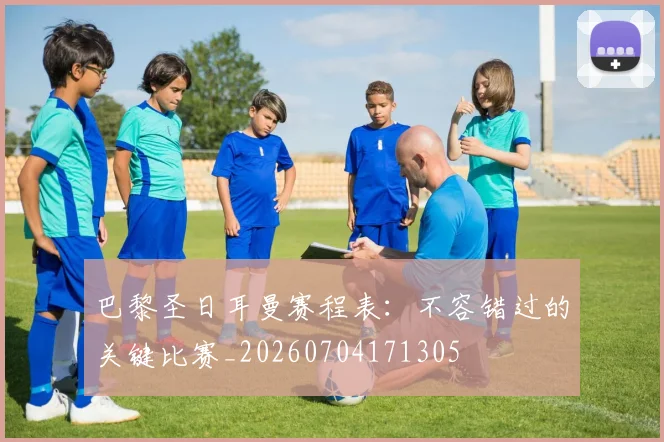 巴黎圣日耳曼赛程表:不容错过的关键比赛_20260704171305