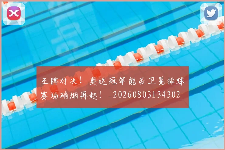 王牌对决！奥运冠军能否卫冕排球赛场硝烟再起！_20260803134302