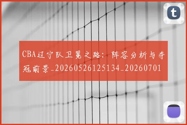 CBA辽宁队卫冕之路：阵容分析与夺冠前景_20260526125134_20260701212108