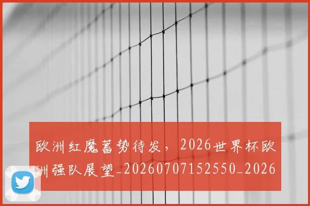欧洲红魔蓄势待发，2026世界杯欧洲强队展望_20260707152550_20260801170321