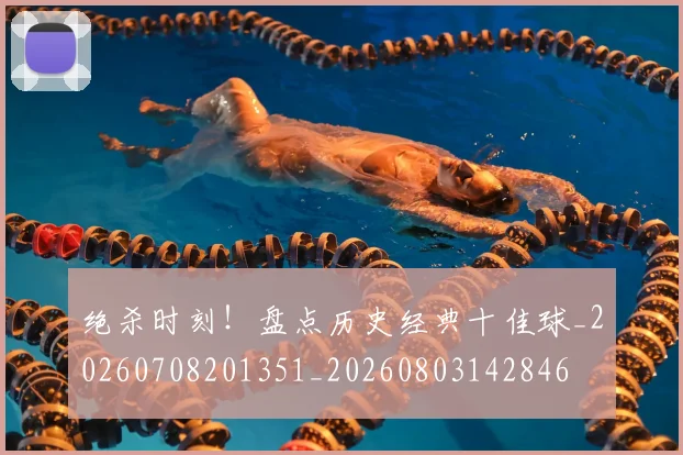 绝杀时刻！盘点历史经典十佳球_20260708201351_20260803142846