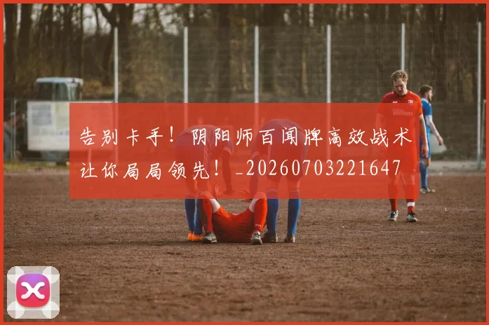 告别卡手!阴阳师百闻牌高效战术让你局局领先!_20260703221647