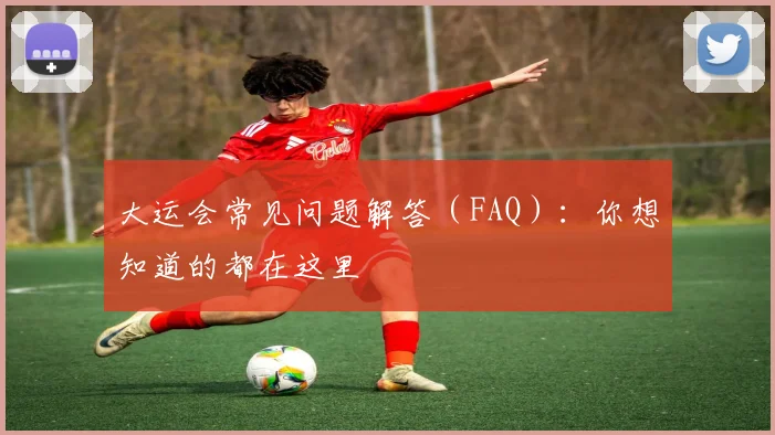 大运会常见问题解答（FAQ）：你想知道的都在这里