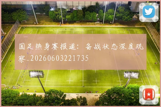 国足热身赛报道：备战状态深度观察_20260603221735