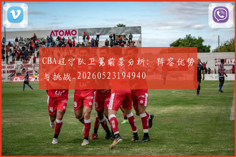 CBA辽宁队卫冕前景分析：阵容优势与挑战_20260523194940
