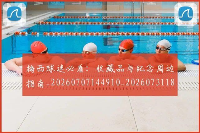 梅西球迷必看:收藏品与纪念周边指南_20260707144910_20260731181924