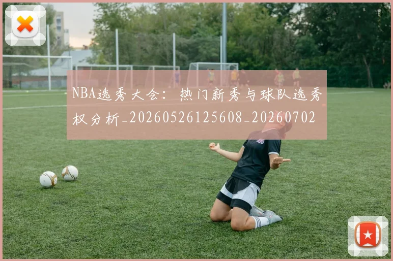 NBA选秀大会：热门新秀与球队选秀权分析_20260526125608_20260702171616_20260714214752
