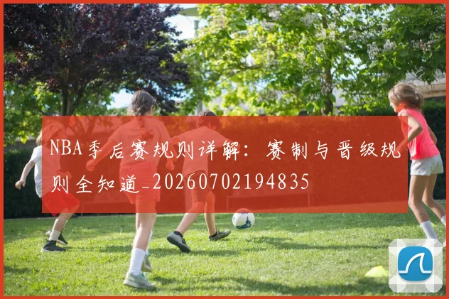 NBA季后赛规则详解：赛制与晋级规则全知道_20260702194835