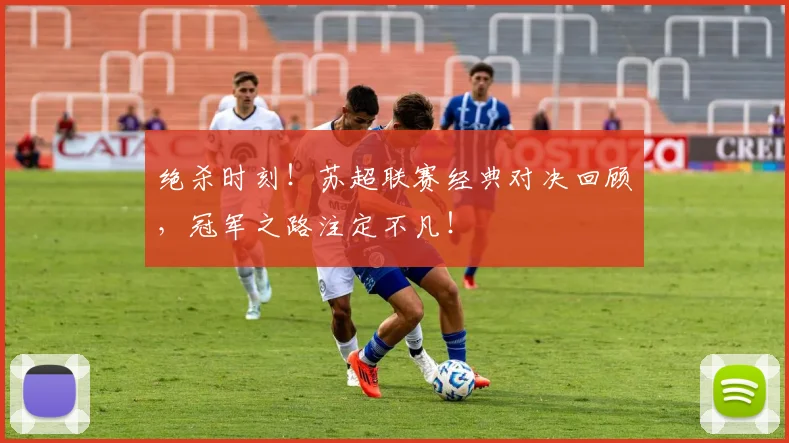 绝杀时刻!苏超联赛经典对决回顾,冠军之路注定不凡!
