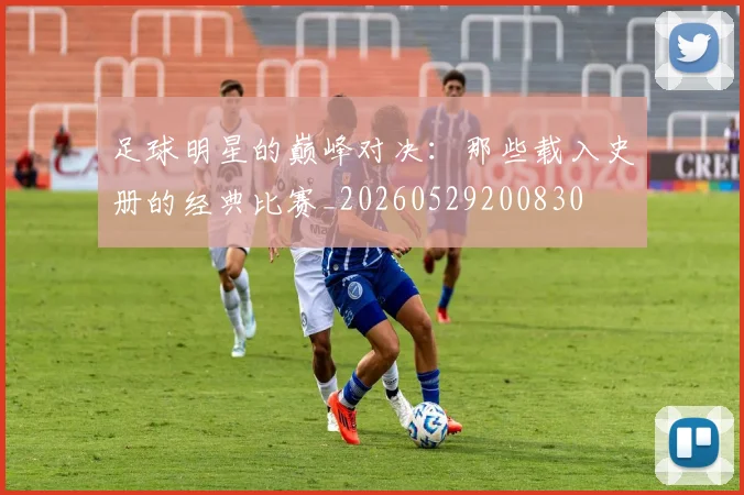 足球明星的巅峰对决：那些载入史册的经典比赛_20260529200830