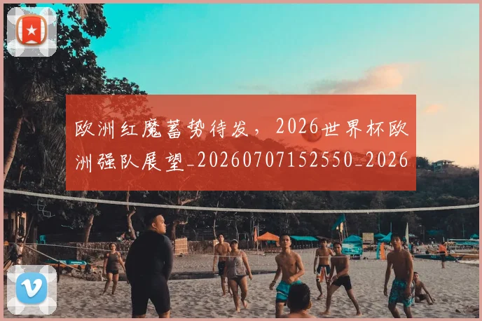 欧洲红魔蓄势待发，2026世界杯欧洲强队展望_20260707152550_20260801170321