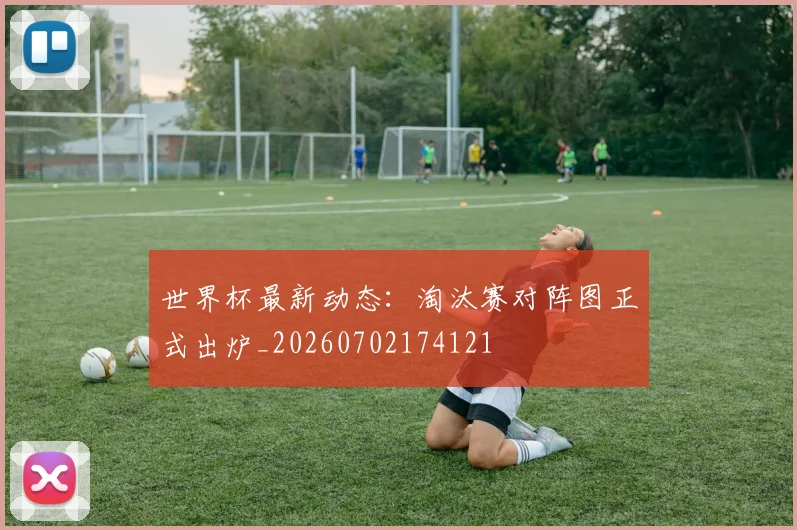 世界杯最新动态：淘汰赛对阵图正式出炉_20260702174121