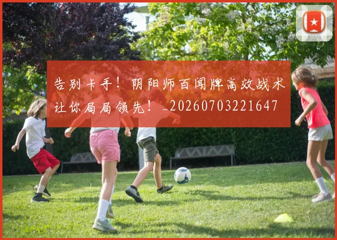 告别卡手！阴阳师百闻牌高效战术让你局局领先！_20260703221647