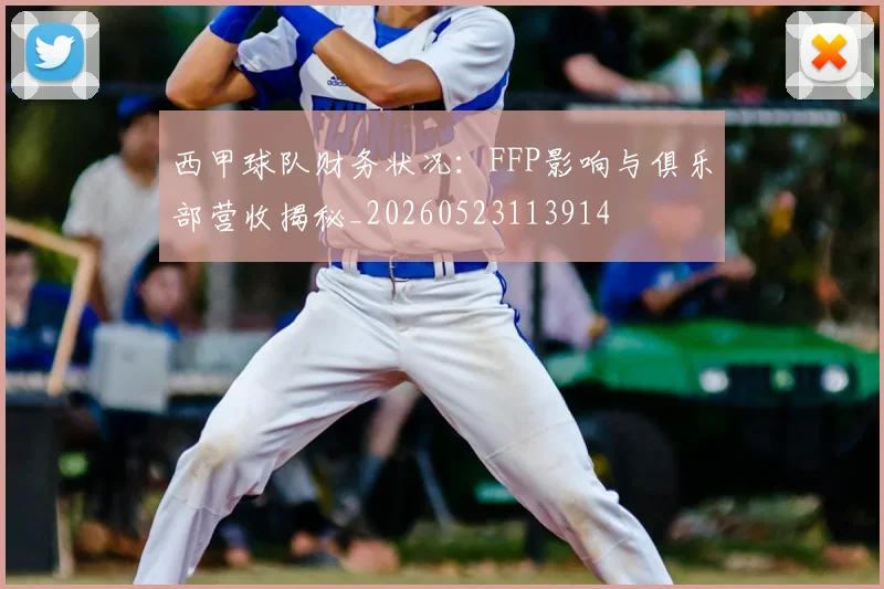 西甲球队财务状况：FFP影响与俱乐部营收揭秘_20260523113914