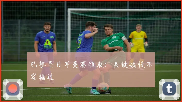 巴黎圣日耳曼赛程表：关键战役不容错过