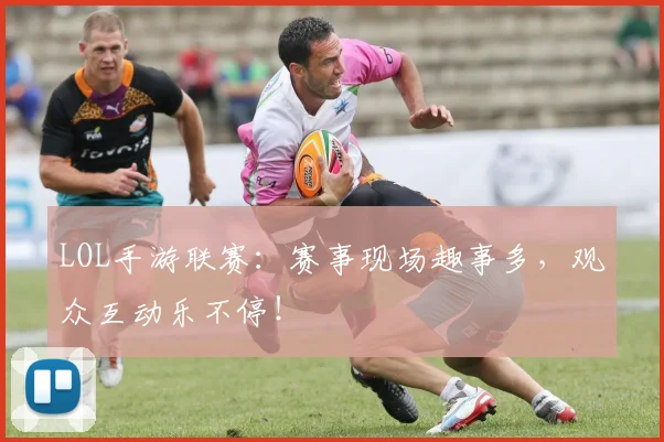 LOL手游联赛：赛事现场趣事多，观众互动乐不停！