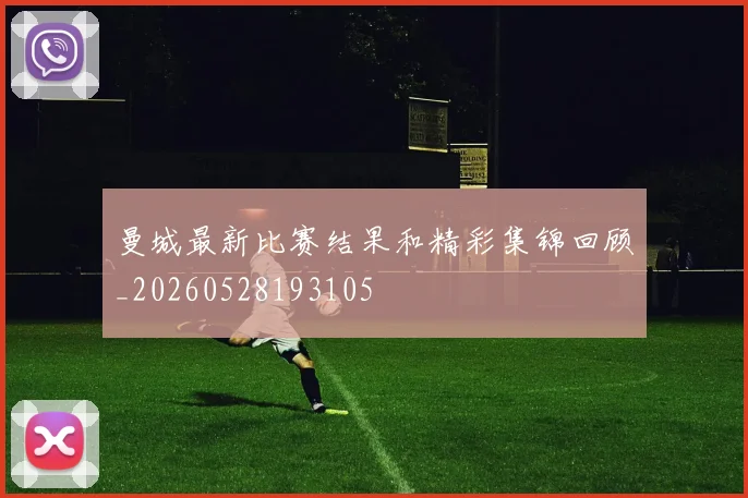 曼城最新比赛结果和精彩集锦回顾_20260528193105