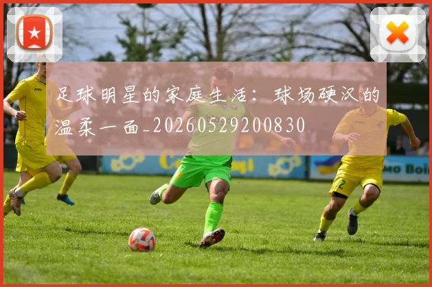 足球明星的家庭生活：球场硬汉的温柔一面_20260529200830