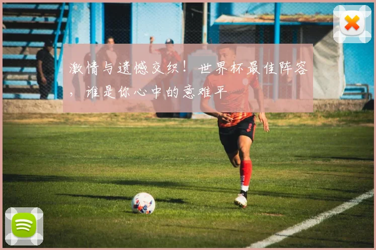 激情与遗憾交织!世界杯最佳阵容,谁是你心中的意难平