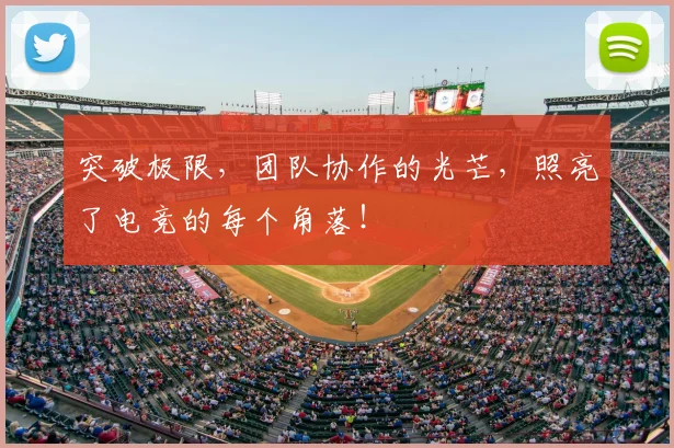 突破极限,团队协作的光芒,照亮了电竞的每个角落!