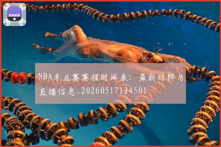 NBA季后赛赛程时间表：最新对阵与直播信息_20260517124501